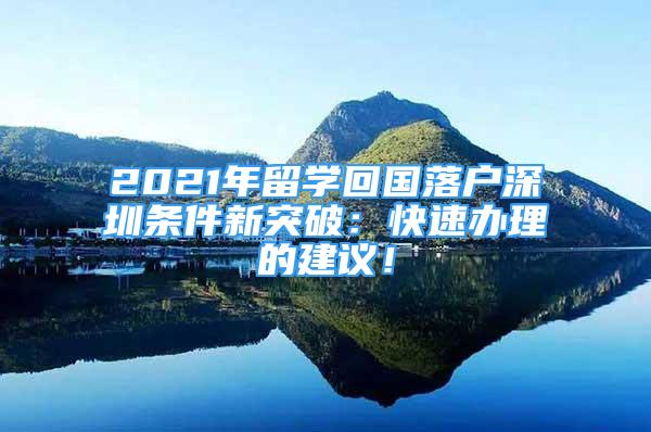 2021年留学回国落户深圳条件新突破：快速办理的建议！