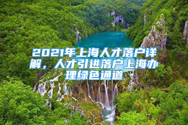 2021年上海人才落户详解，人才引进落户上海办理绿色通道