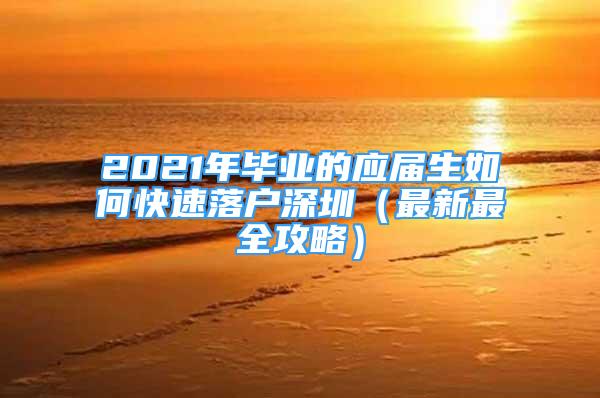 2021年毕业的应届生如何快速落户深圳（最新最全攻略）