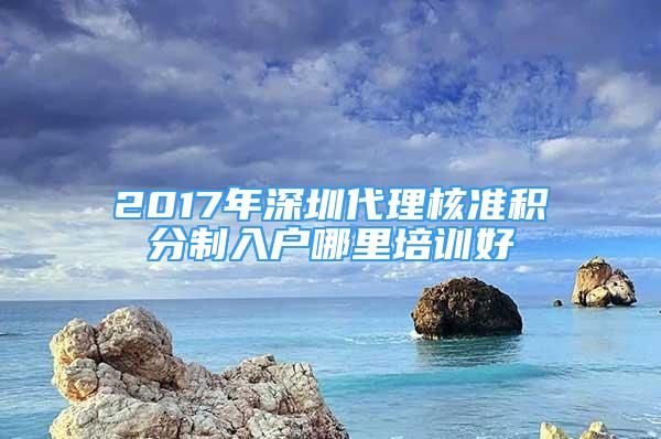 2017年深圳代理核准积分制入户哪里培训好