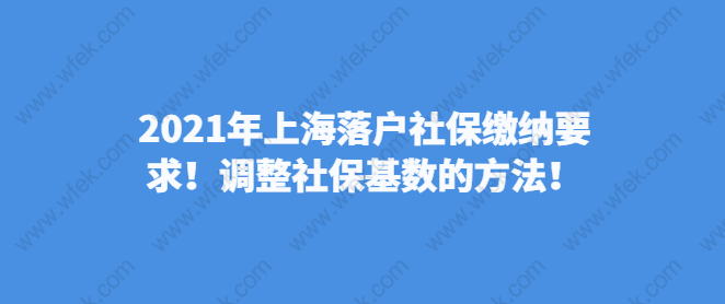 2021年上海落户社保缴纳要求！调整社保基数的方法！