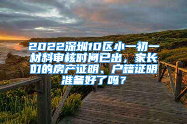 2022深圳10区小一初一材料审核时间已出，家长们的房产证明、户籍证明准备好了吗？