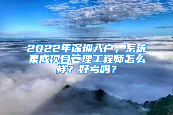 2022年深圳入户，系统集成项目管理工程师怎么样？好考吗？