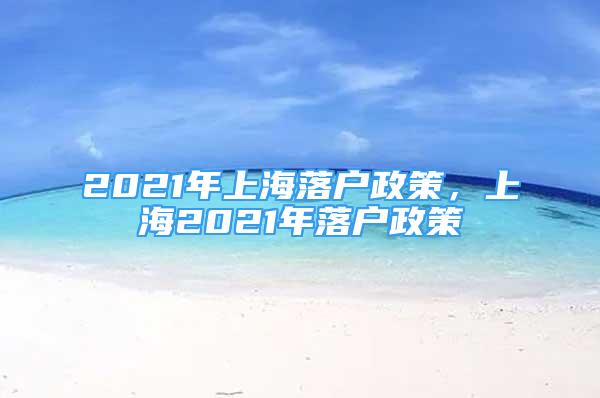 2021年上海落户政策，上海2021年落户政策