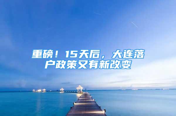 重磅！15天后，大连落户政策又有新改变