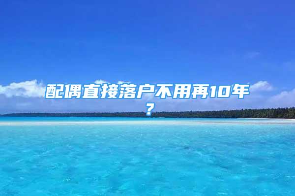 配偶直接落户不用再10年？