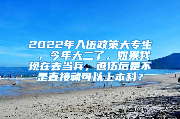 2022年入伍政策大专生 ，今年大二了，如果我现在去当兵，退伍后是不是直接就可以上本科？