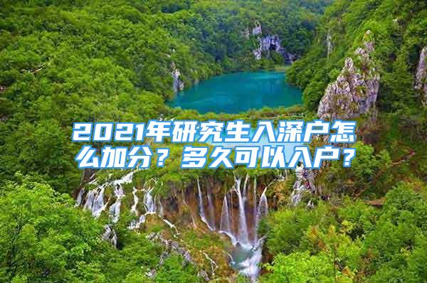 2021年研究生入深户怎么加分？多久可以入户？