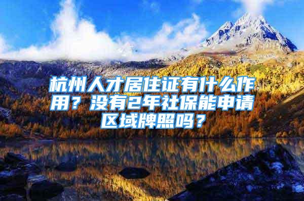 杭州人才居住证有什么作用？没有2年社保能申请区域牌照吗？