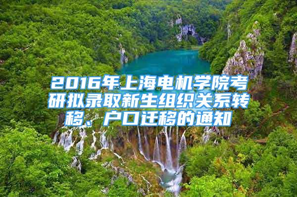 2016年上海电机学院考研拟录取新生组织关系转移、户口迁移的通知