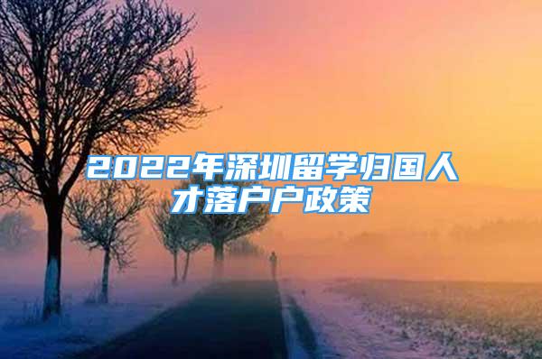 2022年深圳留学归国人才落户户政策