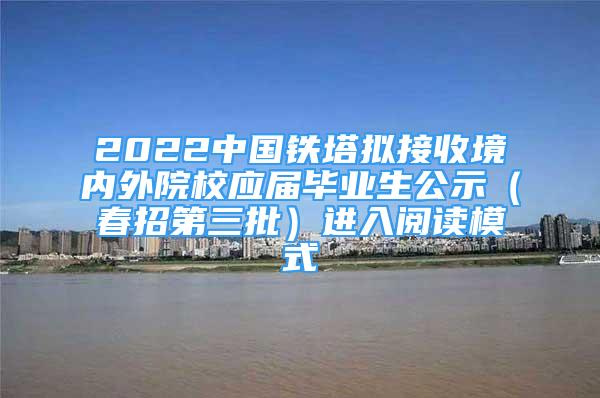 2022中国铁塔拟接收境内外院校应届毕业生公示（春招第三批）进入阅读模式