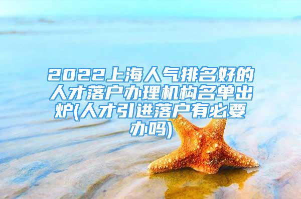 2022上海人气排名好的人才落户办理机构名单出炉(人才引进落户有必要办吗)