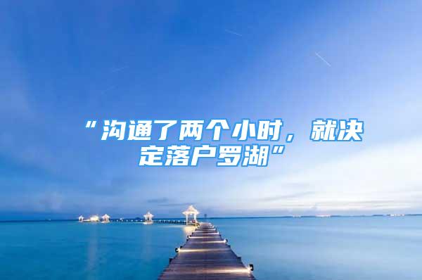 “沟通了两个小时，就决定落户罗湖”