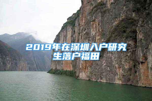 2019年在深圳入户研究生落户福田