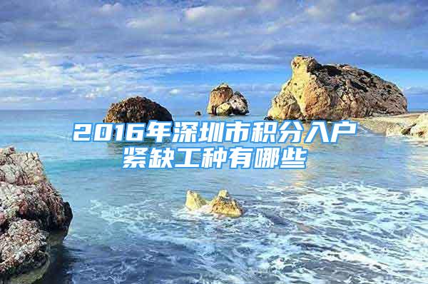 2016年深圳市积分入户紧缺工种有哪些