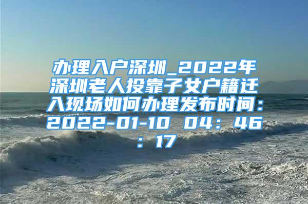 办理入户深圳_2022年深圳老人投靠子女户籍迁入现场如何办理发布时间：2022-01-10 04：46：17