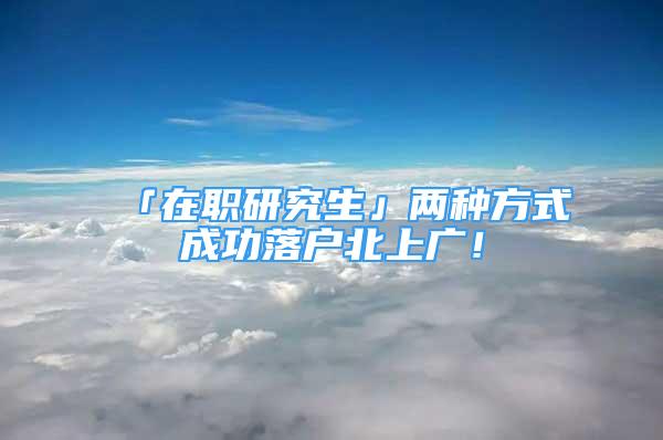 「在职研究生」两种方式成功落户北上广！