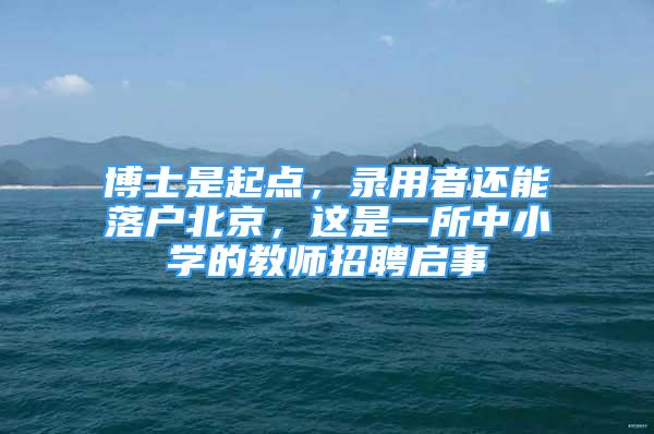 博士是起点，录用者还能落户北京，这是一所中小学的教师招聘启事