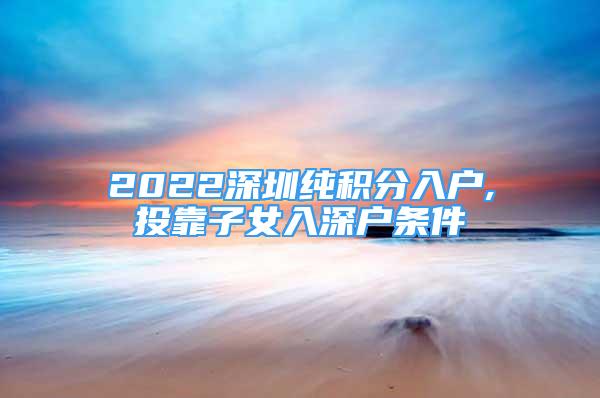 2022深圳纯积分入户,投靠子女入深户条件