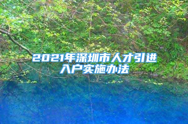 2021年深圳市人才引进入户实施办法