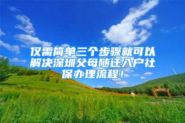 仅需简单三个步骤就可以解决深圳父母随迁入户社保办理流程！