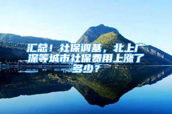 汇总！社保调基，北上广深等城市社保费用上涨了多少？