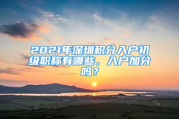 2021年深圳积分入户初级职称有哪些，入户加分吗？