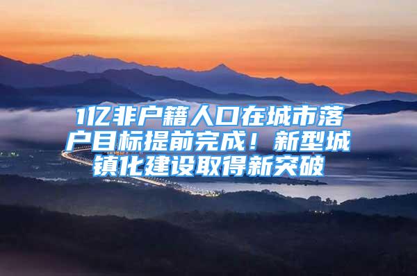 1亿非户籍人口在城市落户目标提前完成！新型城镇化建设取得新突破