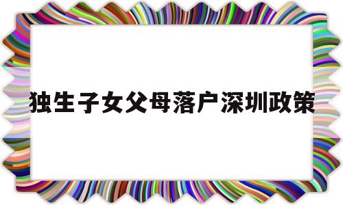 独生子女父母落户深圳政策(深圳户口父母随迁条件2020,非独生子女) 深圳核准入户