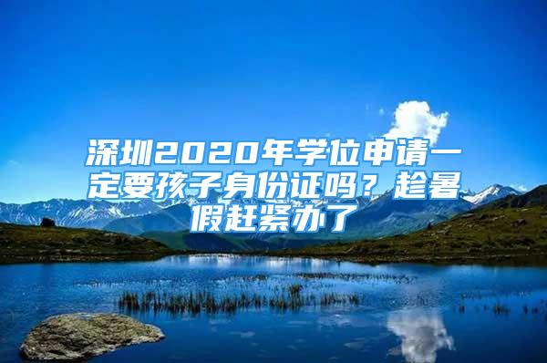 深圳2020年学位申请一定要孩子身份证吗？趁暑假赶紧办了