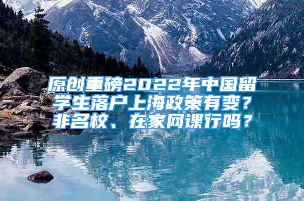 原创重磅2022年中国留学生落户上海政策有变？非名校、在家网课行吗？