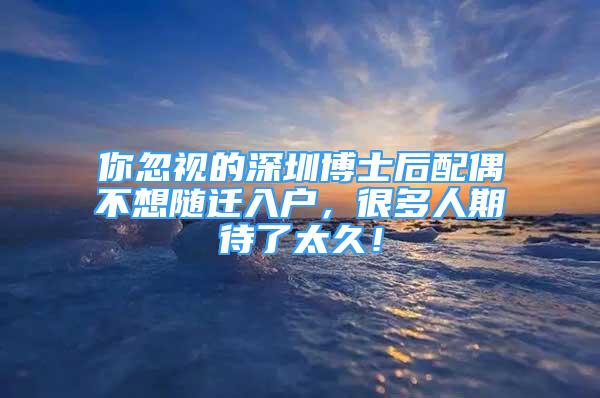 你忽视的深圳博士后配偶不想随迁入户，很多人期待了太久！