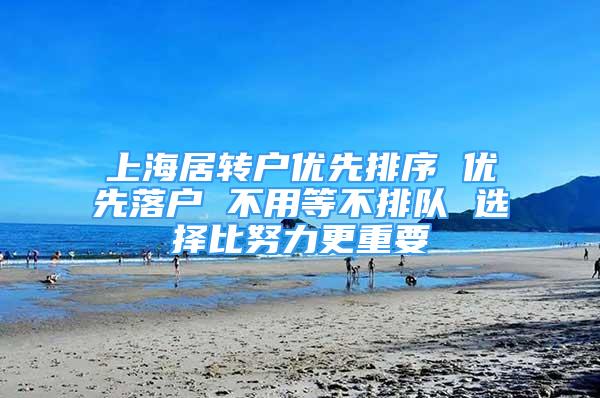 上海居转户优先排序 优先落户 不用等不排队 选择比努力更重要