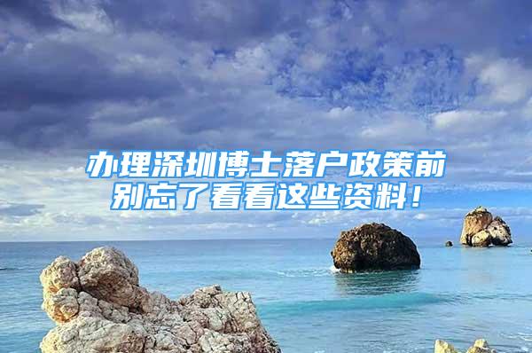 办理深圳博士落户政策前别忘了看看这些资料！