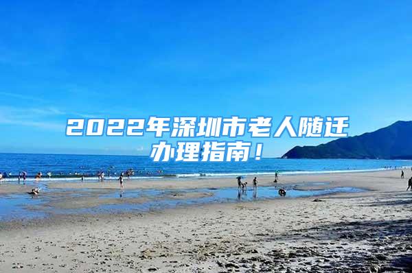 2022年深圳市老人随迁办理指南！