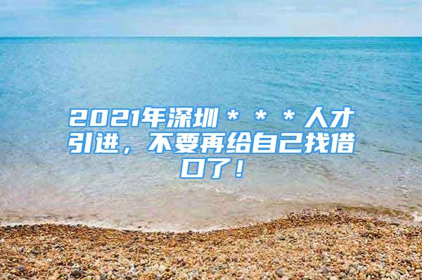 2021年深圳＊＊＊人才引进，不要再给自己找借口了！