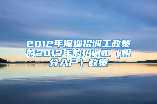 2012年深圳招调工政策的2012年的招调工（积分入户）政策