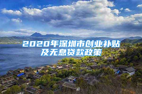 2020年深圳市创业补贴及无息贷款政策