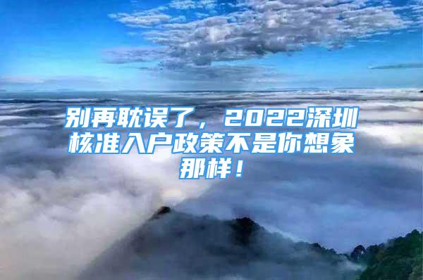 别再耽误了，2022深圳核准入户政策不是你想象那样！