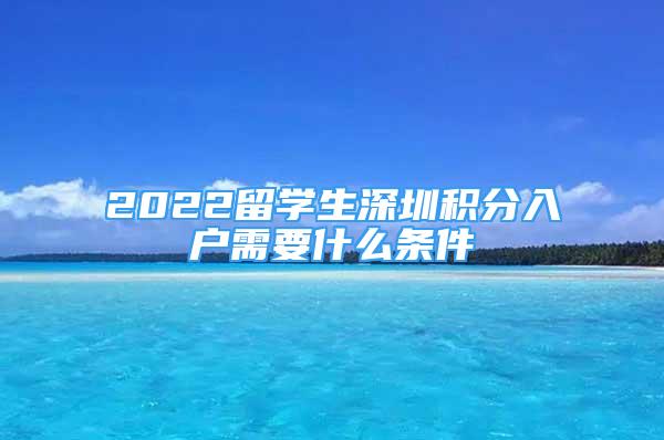 2022留学生深圳积分入户需要什么条件