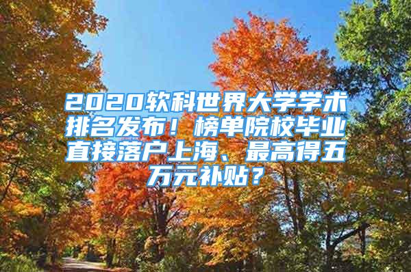 2020软科世界大学学术排名发布！榜单院校毕业直接落户上海、最高得五万元补贴？