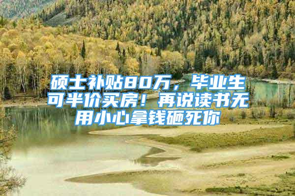 硕士补贴80万，毕业生可半价买房！再说读书无用小心拿钱砸死你