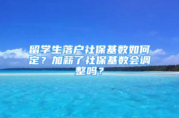 留学生落户社保基数如何定？加薪了社保基数会调整吗？