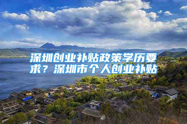 深圳创业补贴政策学历要求？深圳市个人创业补贴