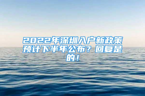 2022年深圳入户新政策预计下半年公布？回复是的！