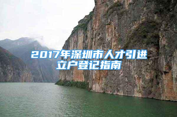 2017年深圳市人才引进立户登记指南