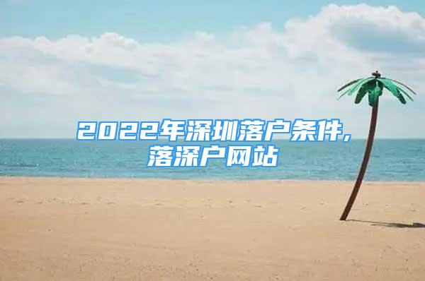 2022年深圳落户条件,落深户网站