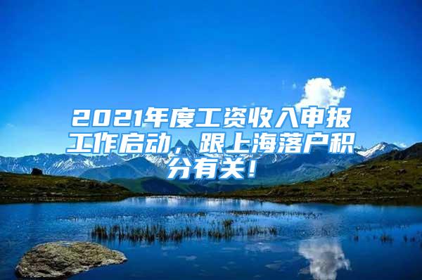 2021年度工资收入申报工作启动，跟上海落户积分有关！