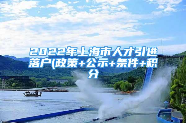 2022年上海市人才引进落户(政策+公示+条件+积分